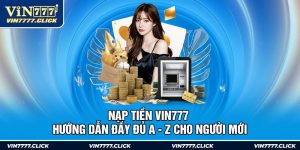 Nạp Tiền Vin777 - Hướng Dẫn Đầy Đủ A - Z Cho Người Mới