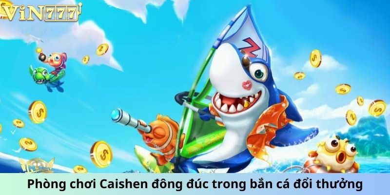 Phòng chơi Caishen đông đúc trong bắn cá đổi thưởng