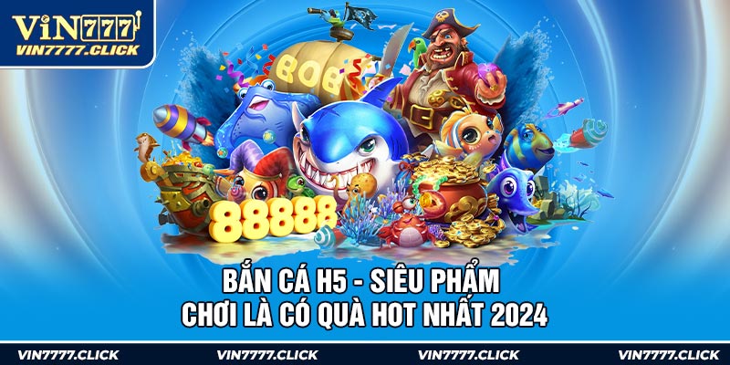 Bắn Cá H5 - Siêu Phẩm Chơi Là Có Quà Hot Nhất 2024