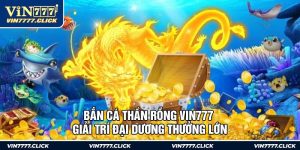 Bắn Cá Thần Rồng Vin777 - Giải Trí Đại Dương Thưởng Lớn