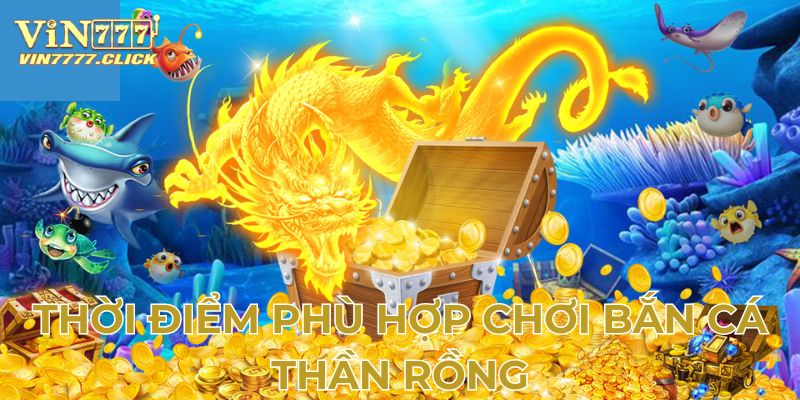 Thời điểm phù hợp chơi bắn cá thần Rồng